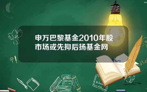 申万巴黎基金2010年股市场或先抑后扬基金网