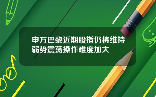 申万巴黎近期股指仍将维持弱势震荡操作难度加大