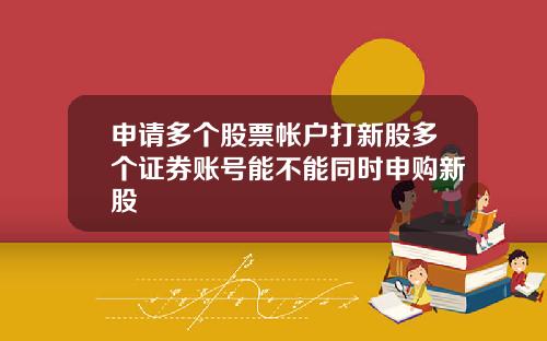 申请多个股票帐户打新股多个证券账号能不能同时申购新股