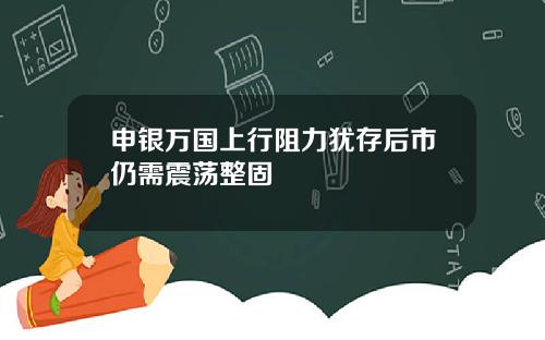 申银万国上行阻力犹存后市仍需震荡整固