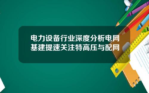 电力设备行业深度分析电网基建提速关注特高压与配网