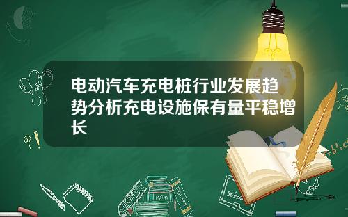 电动汽车充电桩行业发展趋势分析充电设施保有量平稳增长