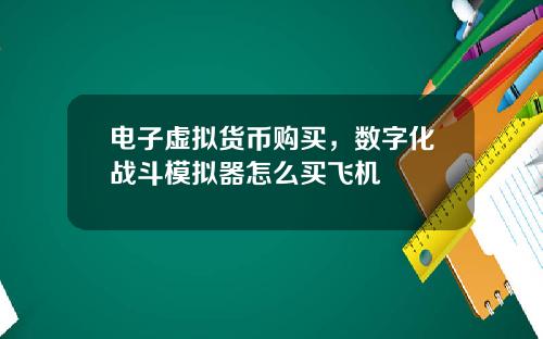 电子虚拟货币购买，数字化战斗模拟器怎么买飞机