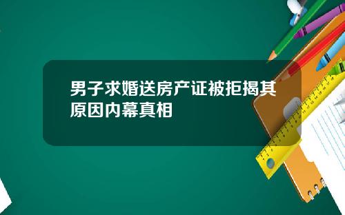 男子求婚送房产证被拒揭其原因内幕真相