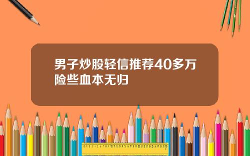 男子炒股轻信推荐40多万险些血本无归