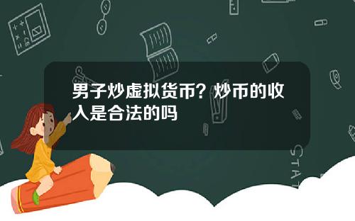 男子炒虚拟货币？炒币的收入是合法的吗