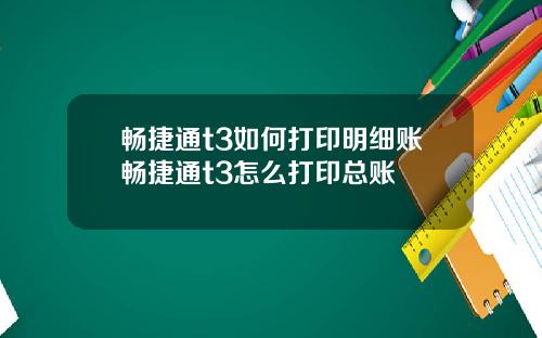 畅捷通t3如何打印明细账畅捷通t3怎么打印总账