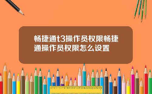 畅捷通t3操作员权限畅捷通操作员权限怎么设置