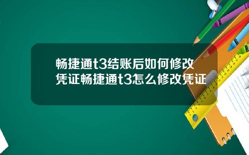 畅捷通t3结账后如何修改凭证畅捷通t3怎么修改凭证