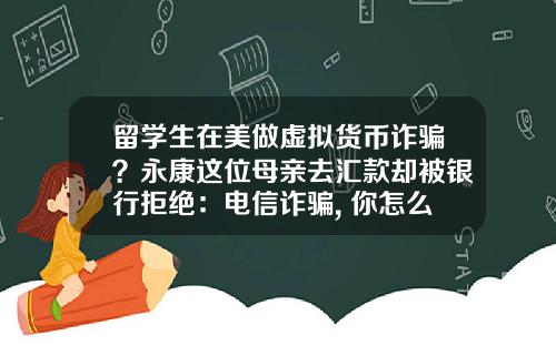 留学生在美做虚拟货币诈骗？永康这位母亲去汇款却被银行拒绝：电信诈骗, 你怎么看？