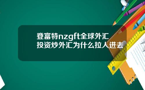 登富特nzgft全球外汇投资炒外汇为什么拉人进去