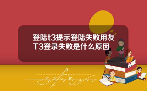 登陆t3提示登陆失败用友T3登录失败是什么原因