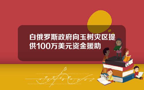 白俄罗斯政府向玉树灾区提供100万美元资金援助