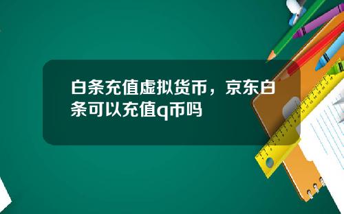 白条充值虚拟货币，京东白条可以充值q币吗