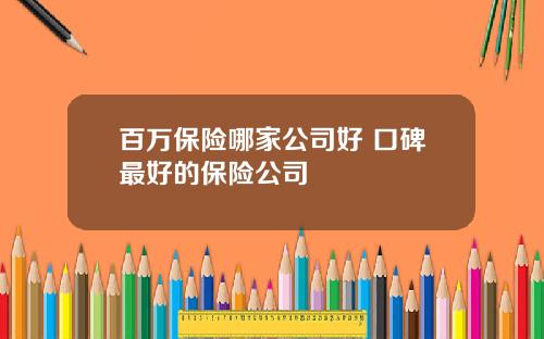 百万保险哪家公司好 口碑最好的保险公司