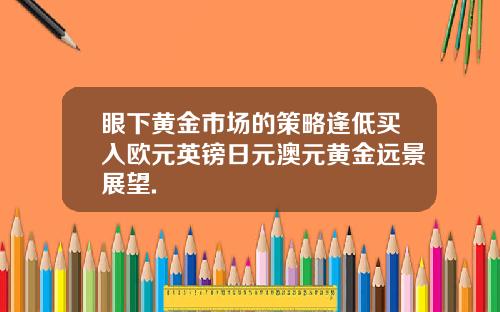 眼下黄金市场的策略逢低买入欧元英镑日元澳元黄金远景展望.