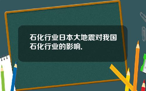 石化行业日本大地震对我国石化行业的影响.