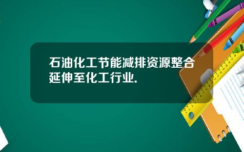 石油化工节能减排资源整合延伸至化工行业.