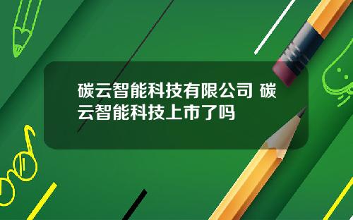 碳云智能科技有限公司 碳云智能科技上市了吗