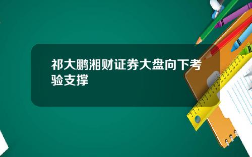 祁大鹏湘财证券大盘向下考验支撑