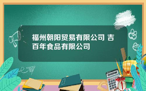 福州朝阳贸易有限公司 吉百年食品有限公司