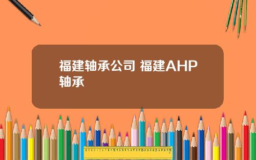 福建轴承公司 福建AHP轴承