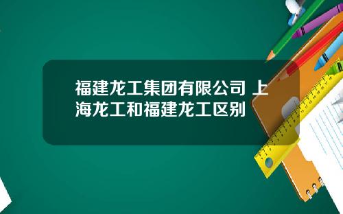 福建龙工集团有限公司 上海龙工和福建龙工区别