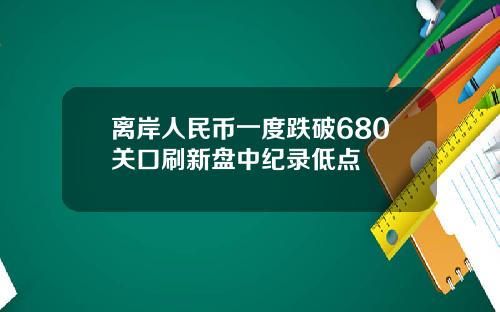 离岸人民币一度跌破680关口刷新盘中纪录低点