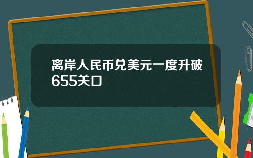 离岸人民币兑美元一度升破655关口