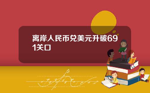 离岸人民币兑美元升破691关口