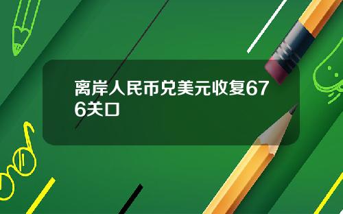 离岸人民币兑美元收复676关口