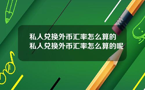 私人兑换外币汇率怎么算的私人兑换外币汇率怎么算的呢