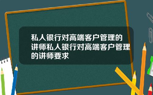 私人银行对高端客户管理的讲师私人银行对高端客户管理的讲师要求