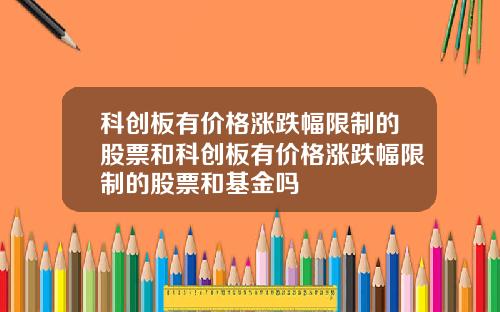 科创板有价格涨跌幅限制的股票和科创板有价格涨跌幅限制的股票和基金吗