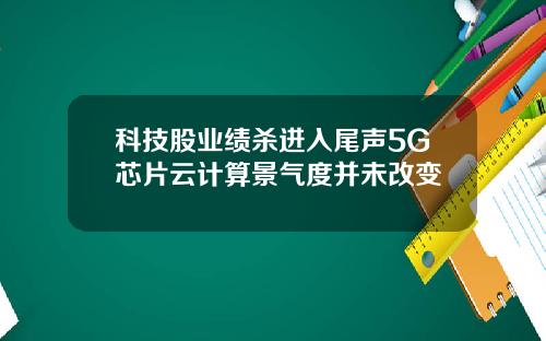 科技股业绩杀进入尾声5G芯片云计算景气度并未改变