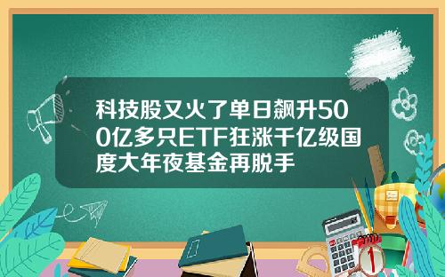 科技股又火了单日飙升500亿多只ETF狂涨千亿级国度大年夜基金再脱手