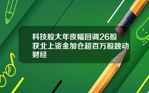 科技股大年夜幅回调26股获北上资金加仓超百万股跳动财经