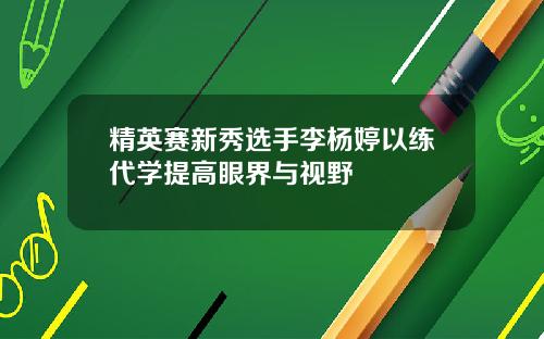 精英赛新秀选手李杨婷以练代学提高眼界与视野