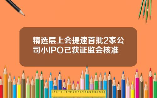 精选层上会提速首批2家公司小IPO已获证监会核准