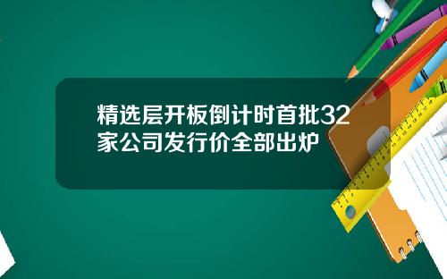 精选层开板倒计时首批32家公司发行价全部出炉