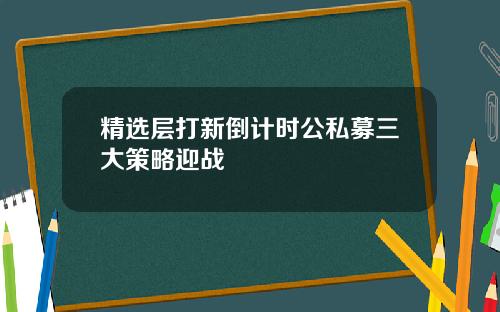 精选层打新倒计时公私募三大策略迎战