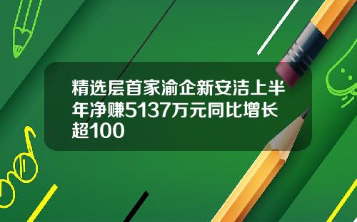 精选层首家渝企新安洁上半年净赚5137万元同比增长超100