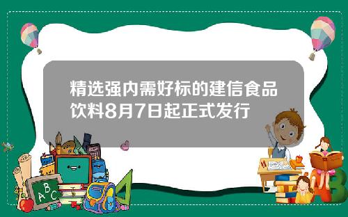 精选强内需好标的建信食品饮料8月7日起正式发行