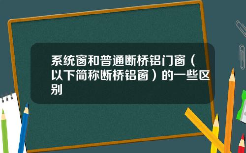 系统窗和普通断桥铝门窗（以下简称断桥铝窗）的一些区别