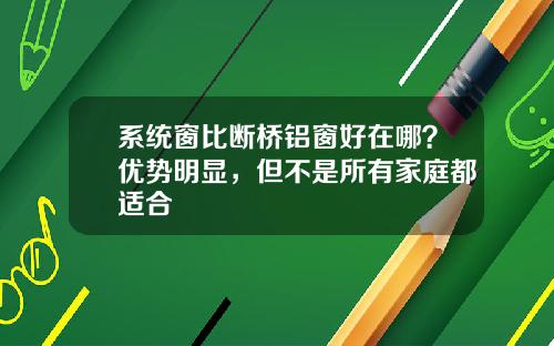 系统窗比断桥铝窗好在哪？优势明显，但不是所有家庭都适合