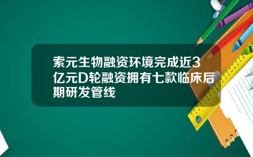 索元生物融资环境完成近3亿元D轮融资拥有七款临床后期研发管线