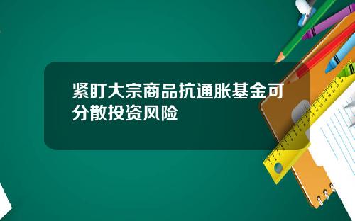 紧盯大宗商品抗通胀基金可分散投资风险