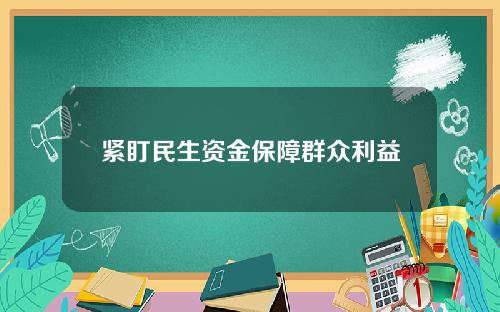 紧盯民生资金保障群众利益