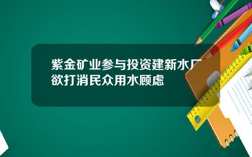 紫金矿业参与投资建新水厂欲打消民众用水顾虑