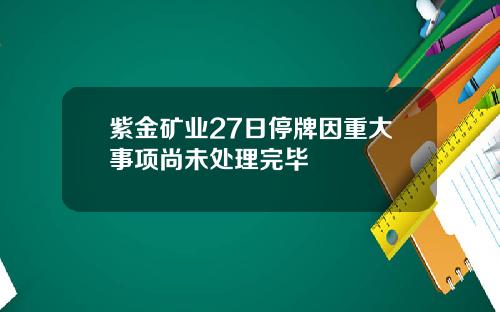 紫金矿业27日停牌因重大事项尚未处理完毕